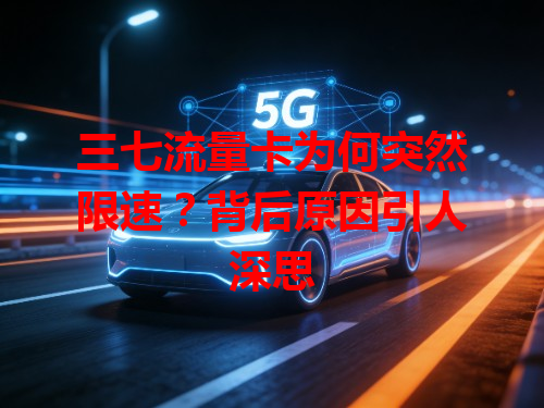 三七流量卡为何突然限速？背后原因引人深思