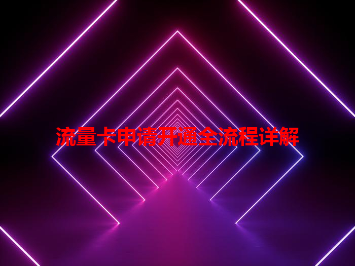 流量卡申请开通全流程详解
