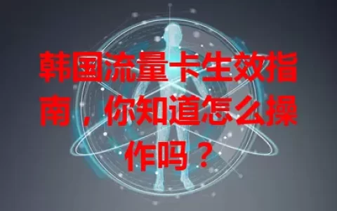 韩国流量卡生效指南，你知道怎么操作吗？