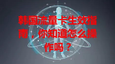 韩国流量卡生效指南,你知道怎么操作吗?