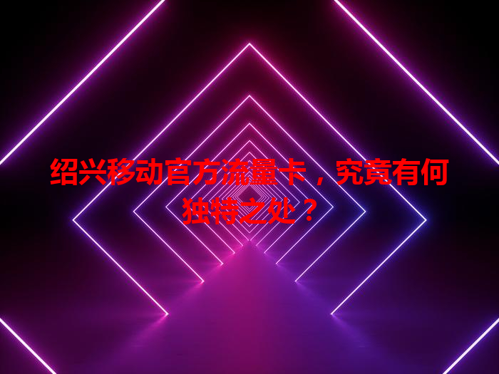 绍兴移动官方流量卡，究竟有何独特之处？