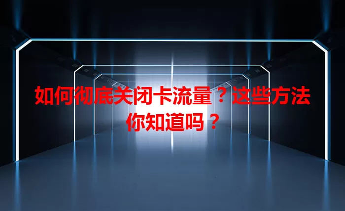 如何彻底关闭卡流量?这些方法你知道吗?