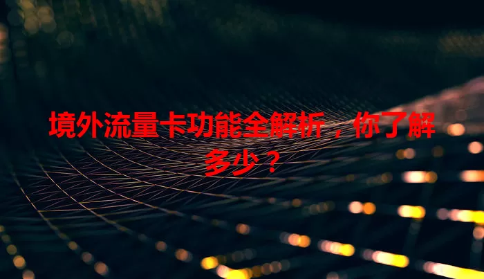 境外流量卡功能全解析,你了解多少?