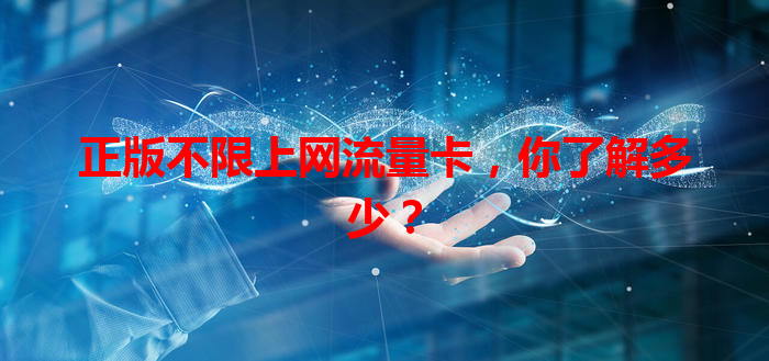 正版不限上网流量卡，你了解多少？
