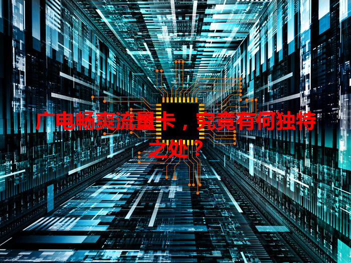 广电畅爽流量卡，究竟有何独特之处？