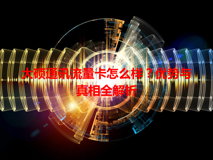 大硕通讯流量卡怎么样？优势与真相全解析