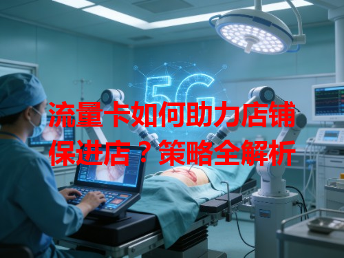 流量卡如何助力店铺保进店？策略全解析