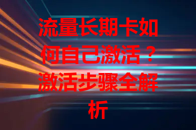 流量长期卡如何自己激活？激活步骤全解析