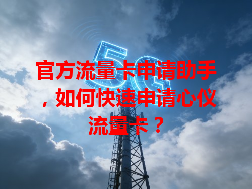 官方流量卡申请助手，如何快速申请心仪流量卡？
