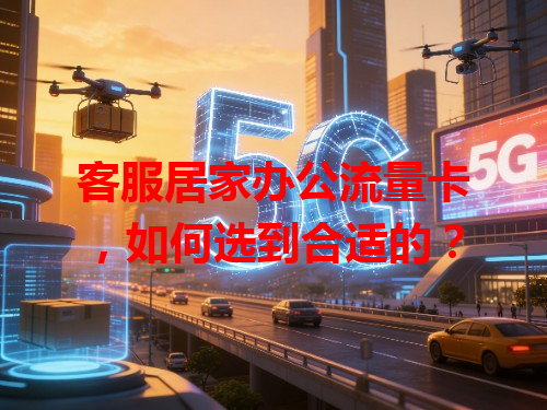 客服居家办公流量卡，如何选到合适的？