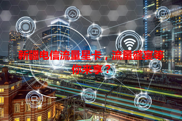 新疆电信流量星卡，流量盛宴等你来享？