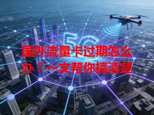 国外流量卡过期怎么办？一文帮你搞清楚