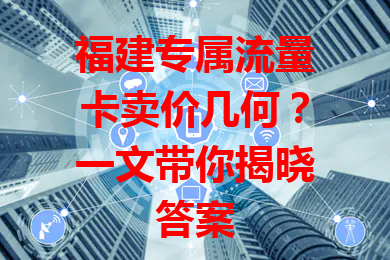 福建专属流量卡卖价几何？一文带你揭晓答案