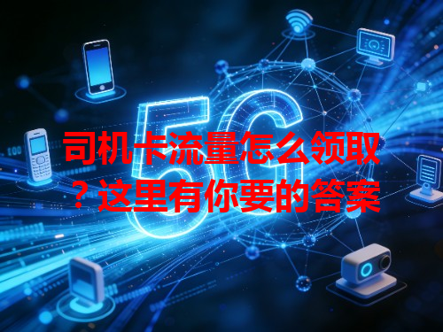 司机卡流量怎么领取？这里有你要的答案