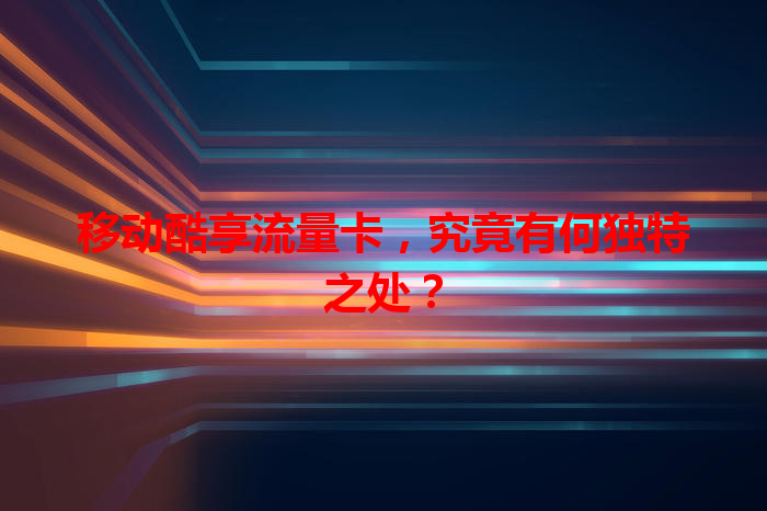 移动酷享流量卡，究竟有何独特之处？