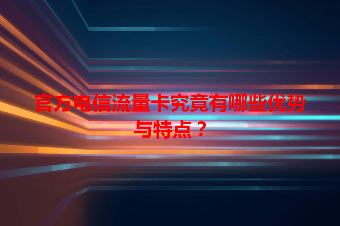 官方电信流量卡究竟有哪些优势与特点？