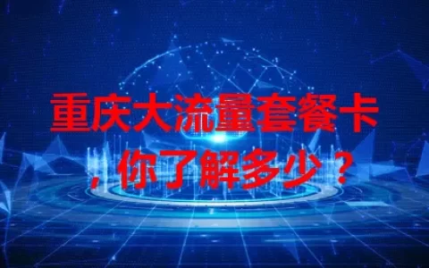 重庆大流量套餐卡，你了解多少？