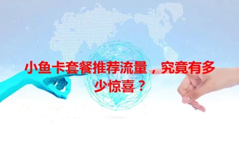 小鱼卡套餐推荐流量，究竟有多少惊喜？