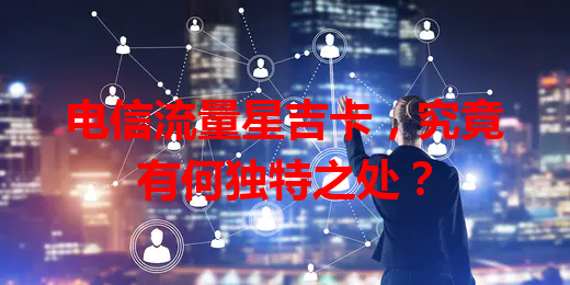 电信流量星吉卡，究竟有何独特之处？