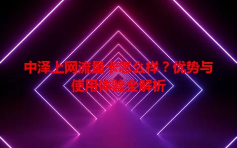 中泽上网流量卡怎么样？优势与使用体验全解析