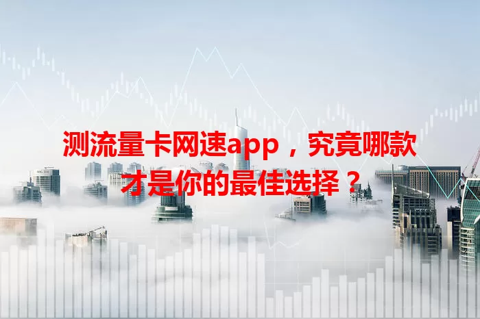 测流量卡网速app，究竟哪款才是你的最佳选择？