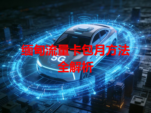 缅甸流量卡包月方法全解析