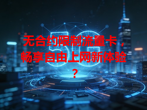 无合约限制流量卡，畅享自由上网新体验？