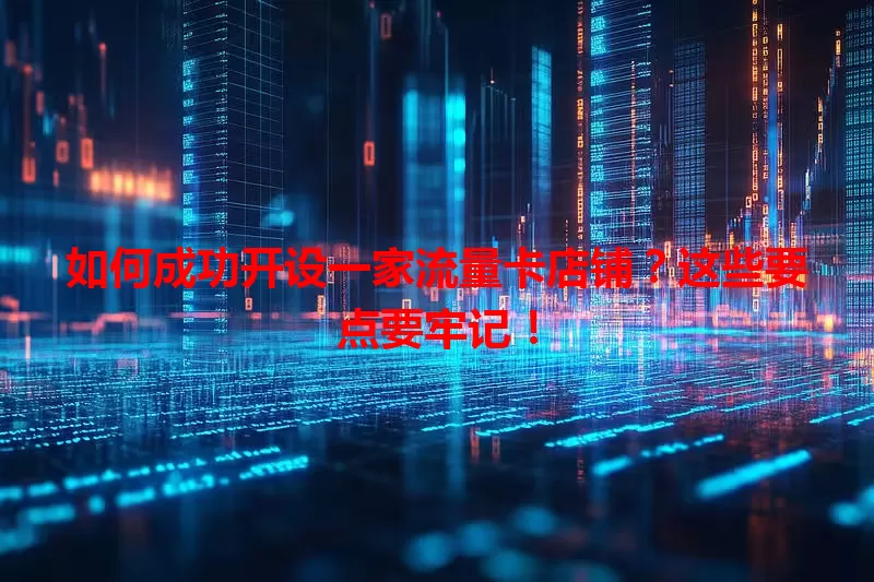 如何成功开设一家流量卡店铺？这些要点要牢记！