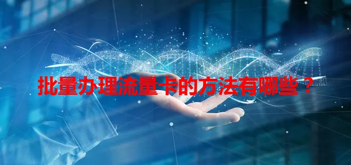 批量办理流量卡的方法有哪些？