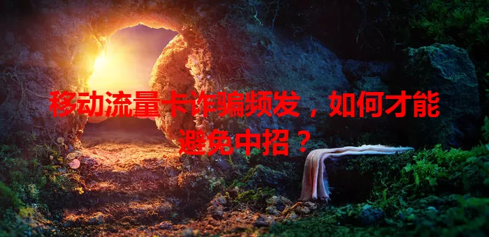 移动流量卡诈骗频发，如何才能避免中招？