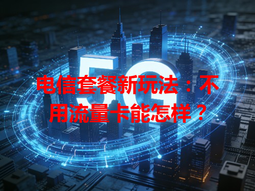 电信套餐新玩法：不用流量卡能怎样？
