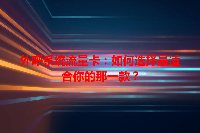 外呼系统流量卡：如何选择最适合你的那一款？