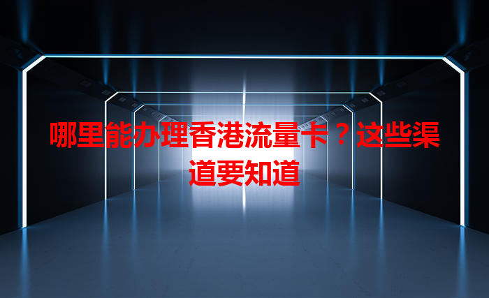 哪里能办理香港流量卡？这些渠道要知道