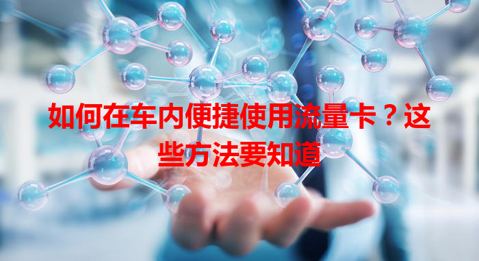 如何在车内便捷使用流量卡？这些方法要知道