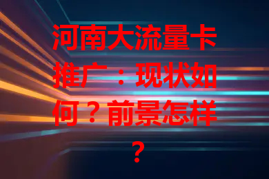 河南大流量卡推广：现状如何？前景怎样？