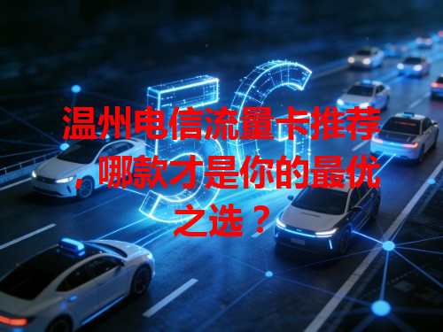 温州电信流量卡推荐，哪款才是你的最优之选？