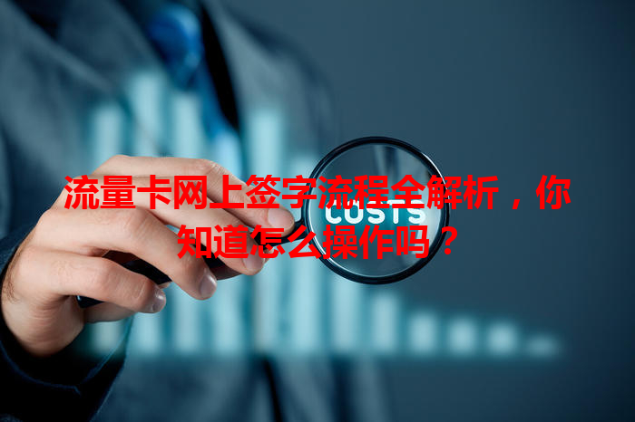 流量卡网上签字流程全解析，你知道怎么操作吗？