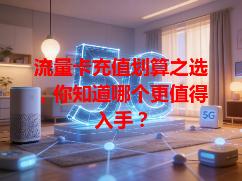 流量卡充值划算之选，你知道哪个更值得入手？
