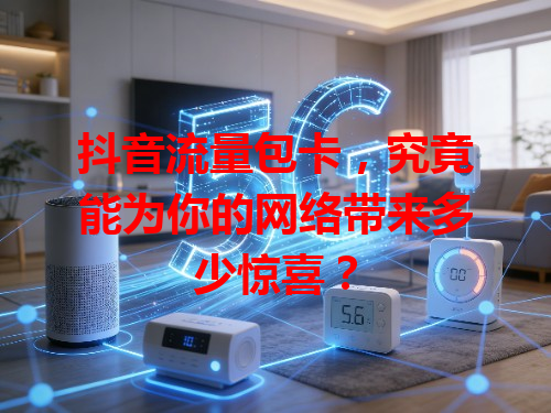 抖音流量包卡，究竟能为你的网络带来多少惊喜？