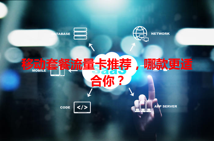 移动套餐流量卡推荐，哪款更适合你？