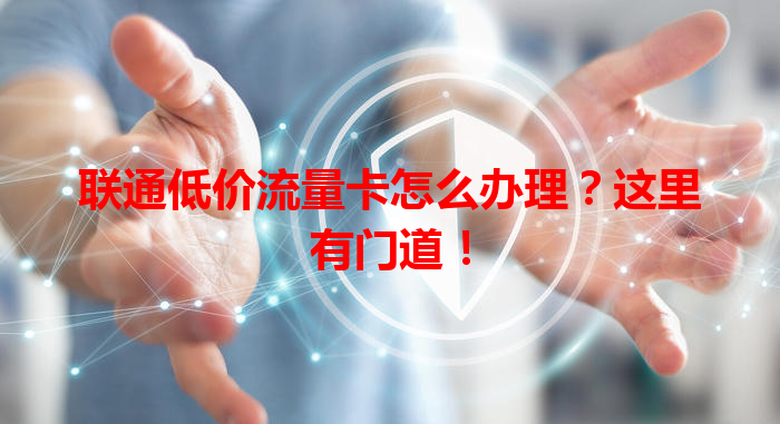 联通低价流量卡怎么办理？这里有门道！