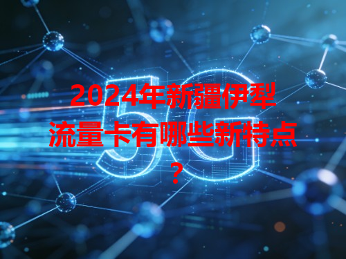 2024年新疆伊犁流量卡有哪些新特点？