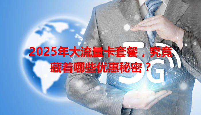 2025年大流量卡套餐，究竟藏着哪些优惠秘密？