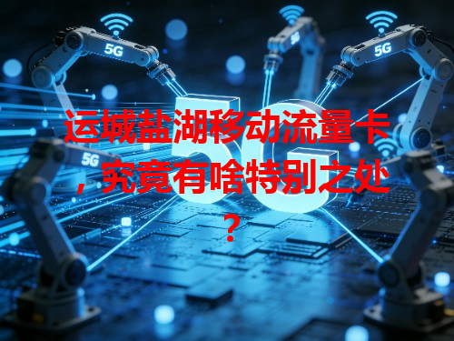 运城盐湖移动流量卡，究竟有啥特别之处？