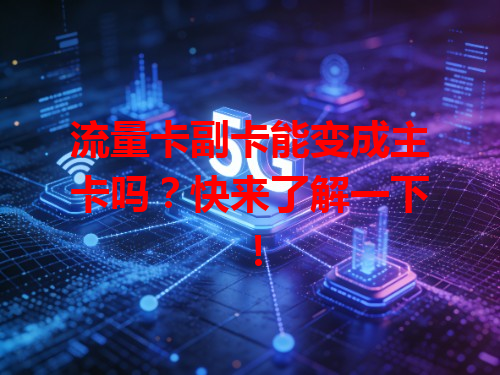 流量卡副卡能变成主卡吗？快来了解一下！