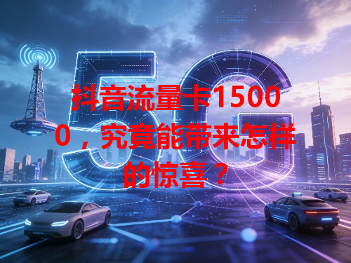 抖音流量卡15000，究竟能带来怎样的惊喜？