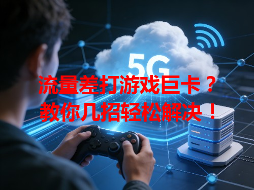流量差打游戏巨卡？教你几招轻松解决！