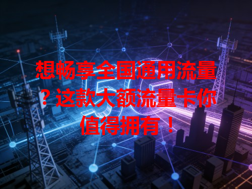 想畅享全国通用流量？这款大额流量卡你值得拥有！