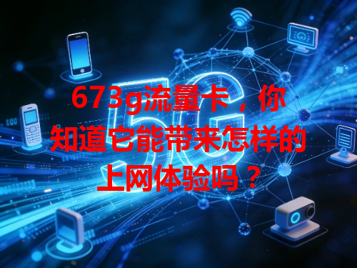 673g流量卡，你知道它能带来怎样的上网体验吗？