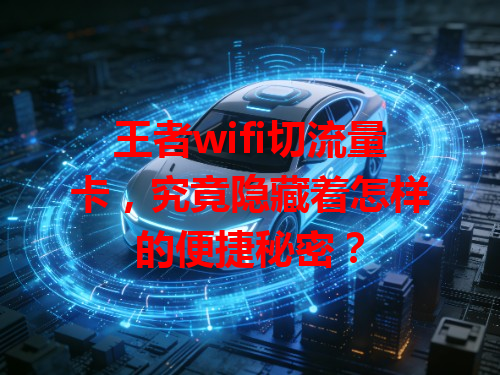 王者wifi切流量卡，究竟隐藏着怎样的便捷秘密？